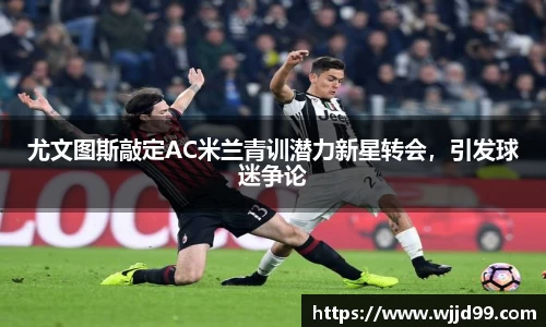 尤文图斯敲定AC米兰青训潜力新星转会，引发球迷争论