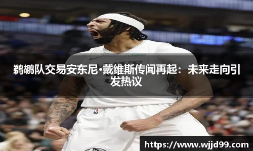 鹈鹕队交易安东尼·戴维斯传闻再起：未来走向引发热议