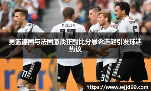 男篮德国与法国激战正酣比分悬念迭起引发球迷热议