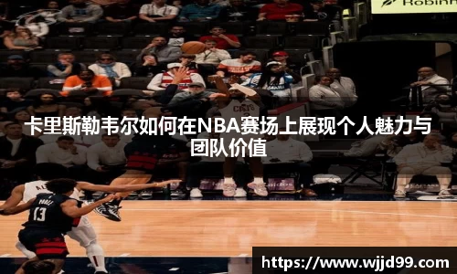 卡里斯勒韦尔如何在NBA赛场上展现个人魅力与团队价值