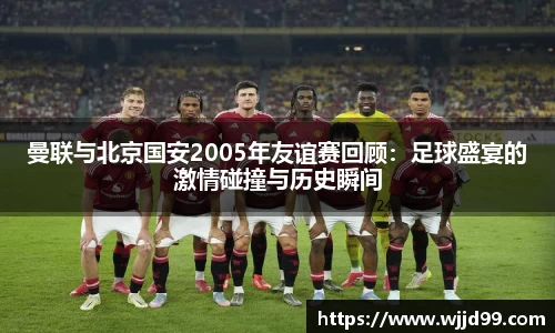 曼联与北京国安2005年友谊赛回顾：足球盛宴的激情碰撞与历史瞬间