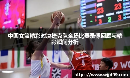 中国女篮精彩对决捷克队全场比赛录像回顾与精彩瞬间分析