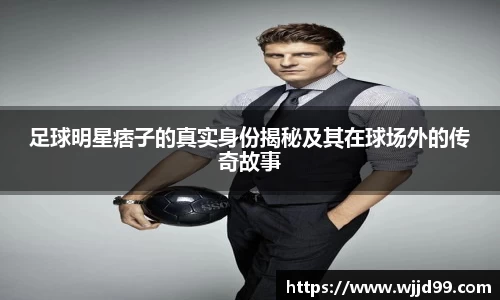 足球明星痞子的真实身份揭秘及其在球场外的传奇故事