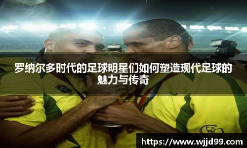 罗纳尔多时代的足球明星们如何塑造现代足球的魅力与传奇