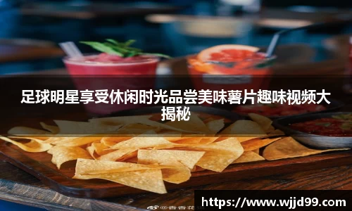 足球明星享受休闲时光品尝美味薯片趣味视频大揭秘