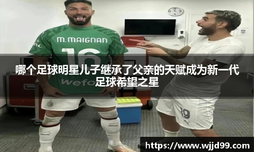 哪个足球明星儿子继承了父亲的天赋成为新一代足球希望之星