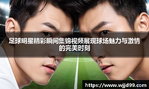 足球明星精彩瞬间集锦视频展现球场魅力与激情的完美时刻